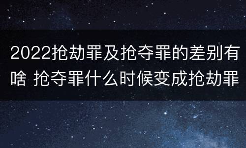 2022抢劫罪及抢夺罪的差别有啥 抢夺罪什么时候变成抢劫罪