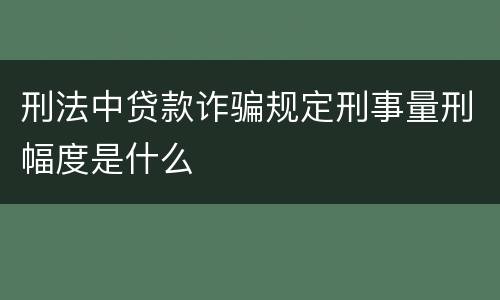 刑法中贷款诈骗规定刑事量刑幅度是什么
