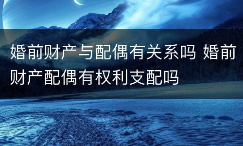 婚前财产与配偶有关系吗 婚前财产配偶有权利支配吗