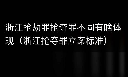 浙江抢劫罪抢夺罪不同有啥体现（浙江抢夺罪立案标准）