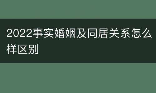 2022事实婚姻及同居关系怎么样区别