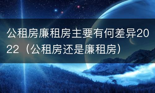 公租房廉租房主要有何差异2022（公租房还是廉租房）