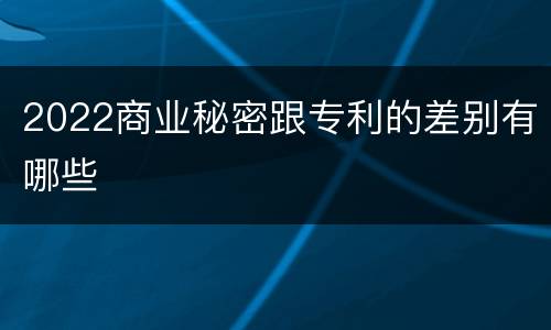 2022商业秘密跟专利的差别有哪些