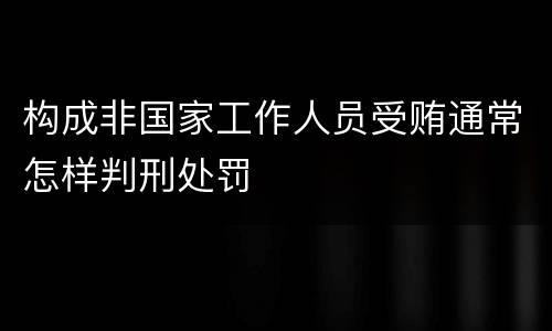 构成非国家工作人员受贿通常怎样判刑处罚