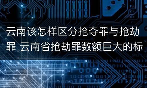 云南该怎样区分抢夺罪与抢劫罪 云南省抢劫罪数额巨大的标准