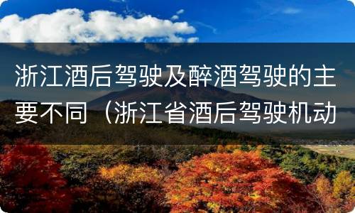 浙江酒后驾驶及醉酒驾驶的主要不同（浙江省酒后驾驶机动车怎么处罚）