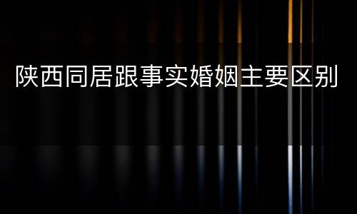 陕西同居跟事实婚姻主要区别