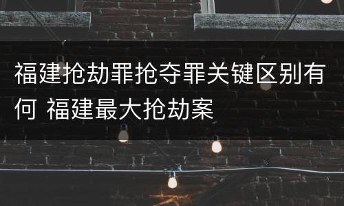 福建抢劫罪抢夺罪关键区别有何 福建最大抢劫案