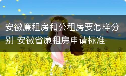 安徽廉租房和公租房要怎样分别 安徽省廉租房申请标准