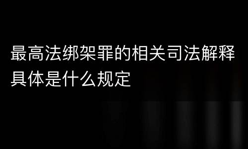 最高法绑架罪的相关司法解释具体是什么规定