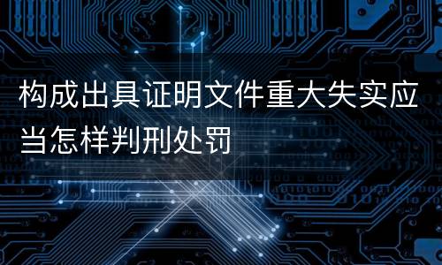 构成出具证明文件重大失实应当怎样判刑处罚