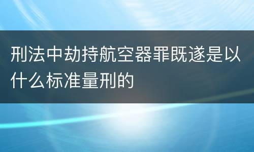 刑法中劫持航空器罪既遂是以什么标准量刑的