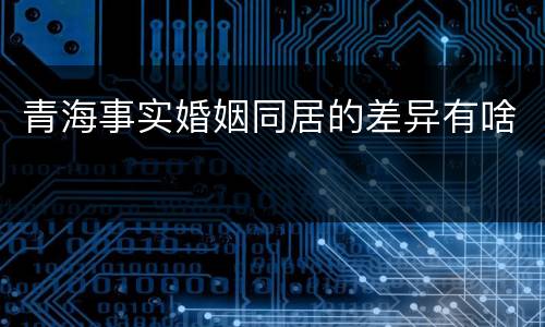 青海事实婚姻同居的差异有啥
