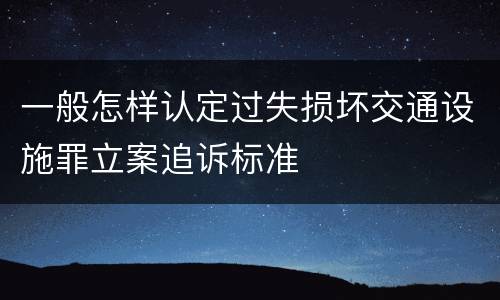 一般怎样认定过失损坏交通设施罪立案追诉标准