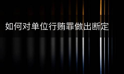 如何对单位行贿罪做出断定