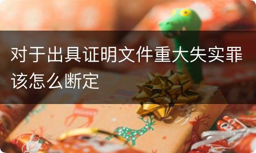 对于出具证明文件重大失实罪该怎么断定