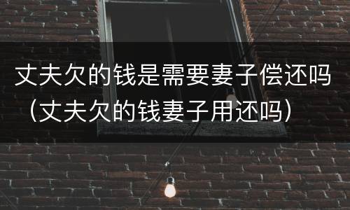丈夫欠的钱是需要妻子偿还吗（丈夫欠的钱妻子用还吗）