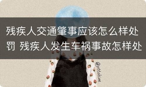 残疾人交通肇事应该怎么样处罚 残疾人发生车祸事故怎样处理