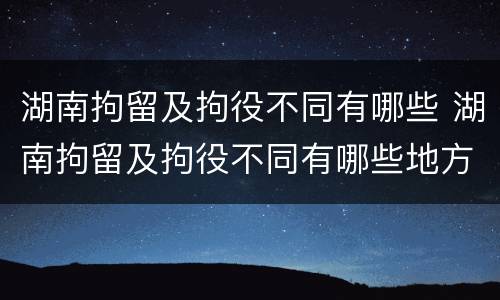 湖南拘留及拘役不同有哪些 湖南拘留及拘役不同有哪些地方