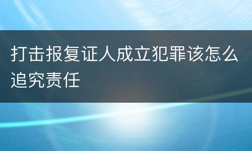 打击报复证人成立犯罪该怎么追究责任