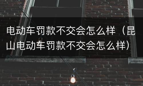 电动车罚款不交会怎么样（昆山电动车罚款不交会怎么样）