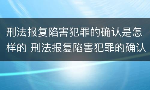 刑法报复陷害犯罪的确认是怎样的 刑法报复陷害犯罪的确认是怎样的过程