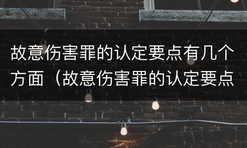 故意伤害罪的认定要点有几个方面（故意伤害罪的认定要点有几个方面的内容）