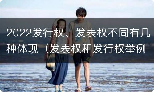 2022发行权、发表权不同有几种体现（发表权和发行权举例）