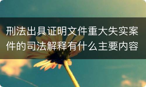刑法出具证明文件重大失实案件的司法解释有什么主要内容
