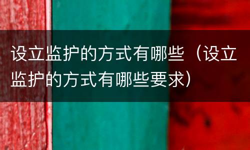 设立监护的方式有哪些（设立监护的方式有哪些要求）