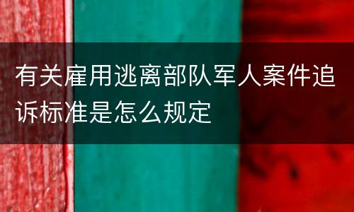 有关雇用逃离部队军人案件追诉标准是怎么规定