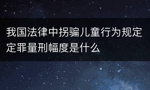 我国法律中拐骗儿童行为规定定罪量刑幅度是什么