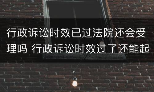 行政诉讼时效已过法院还会受理吗 行政诉讼时效过了还能起诉吗