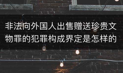 非法向外国人出售赠送珍贵文物罪的犯罪构成界定是怎样的