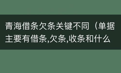 青海借条欠条关键不同（单据主要有借条,欠条,收条和什么）