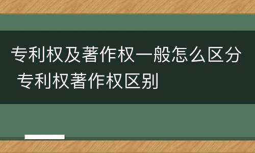 专利权及著作权一般怎么区分 专利权著作权区别