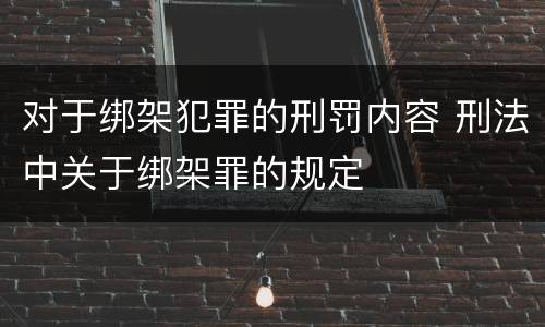 对于绑架犯罪的刑罚内容 刑法中关于绑架罪的规定