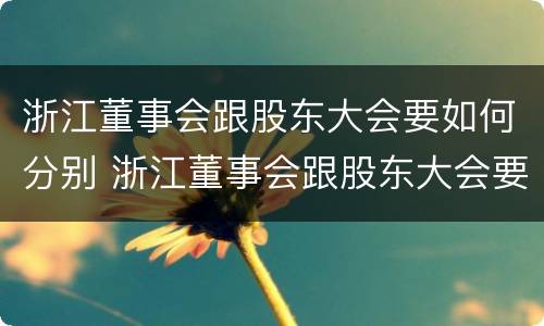 浙江董事会跟股东大会要如何分别 浙江董事会跟股东大会要如何分别召开