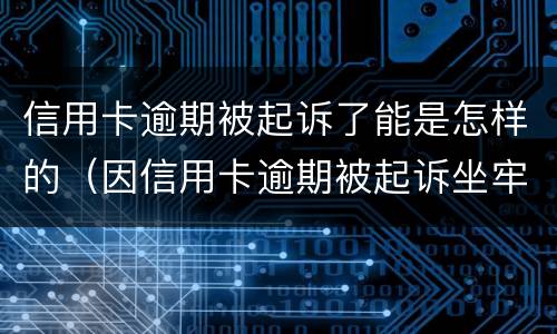 信用卡逾期被起诉了能是怎样的（因信用卡逾期被起诉坐牢的多吗）