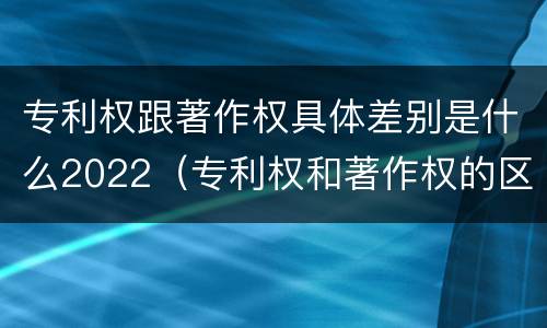 专利权跟著作权具体差别是什么2022（专利权和著作权的区别）