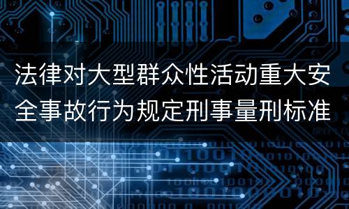 法律对大型群众性活动重大安全事故行为规定刑事量刑标准是什么
