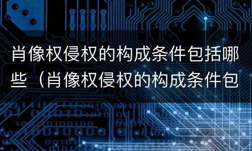 肖像权侵权的构成条件包括哪些（肖像权侵权的构成条件包括哪些）