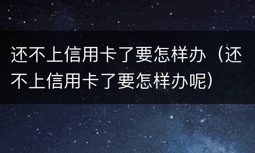还不上信用卡了要怎样办（还不上信用卡了要怎样办呢）