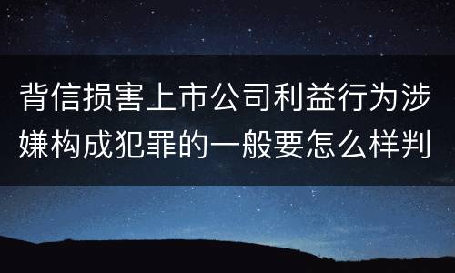 背信损害上市公司利益行为涉嫌构成犯罪的一般要怎么样判罚