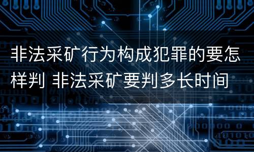 非法采矿行为构成犯罪的要怎样判 非法采矿要判多长时间