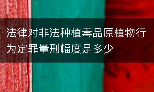 法律对非法种植毒品原植物行为定罪量刑幅度是多少