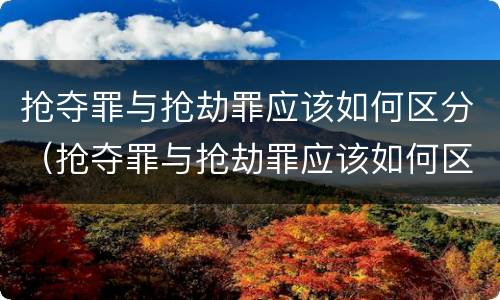 抢夺罪与抢劫罪应该如何区分（抢夺罪与抢劫罪应该如何区分判刑）