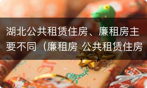 湖北公共租赁住房、廉租房主要不同（廉租房 公共租赁住房）