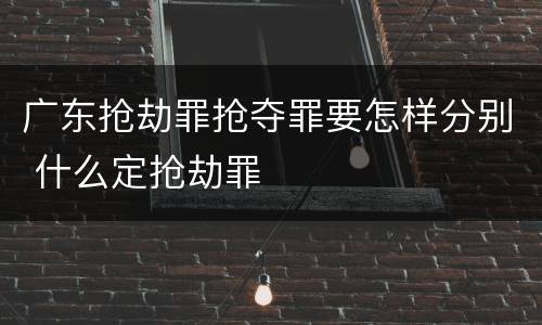 广东抢劫罪抢夺罪要怎样分别 什么定抢劫罪