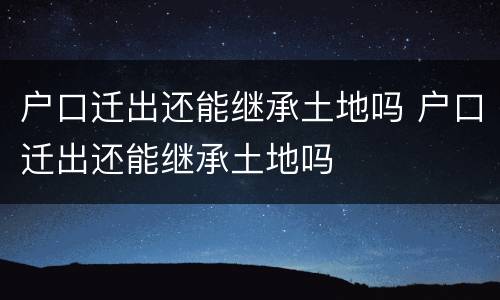 户口迁出还能继承土地吗 户口迁出还能继承土地吗